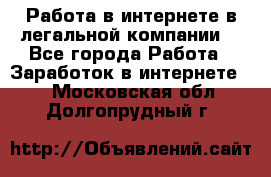 Работа в интернете в легальной компании. - Все города Работа » Заработок в интернете   . Московская обл.,Долгопрудный г.